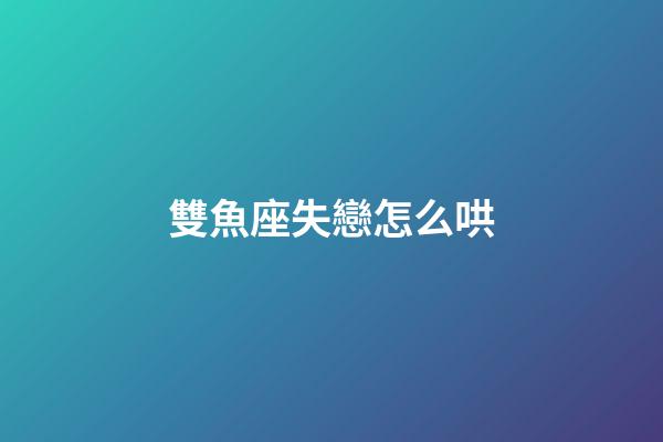 雙魚座失戀怎么哄-第1張-星座運勢-玄機派