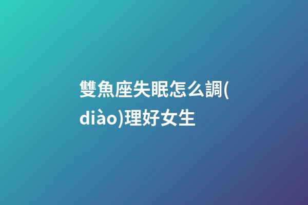雙魚座失眠怎么調(diào)理好女生-第1張-星座運(yùn)勢(shì)-玄機(jī)派