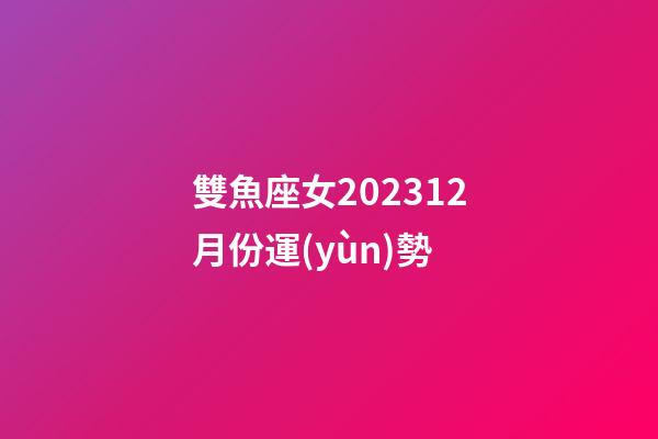 雙魚座女202312月份運(yùn)勢-第1張-星座運(yùn)勢-玄機(jī)派