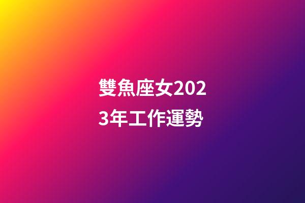 雙魚座女2023年工作運勢-第1張-星座運勢-玄機派