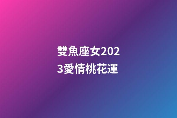 雙魚座女2023愛情桃花運-第1張-星座運勢-玄機派