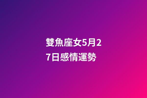 雙魚座女5月27日感情運勢-第1張-星座運勢-玄機派