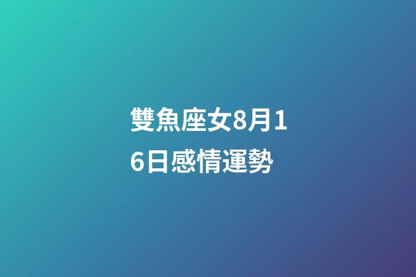 雙魚座女8月16日感情運勢-第1張-星座運勢-玄機派