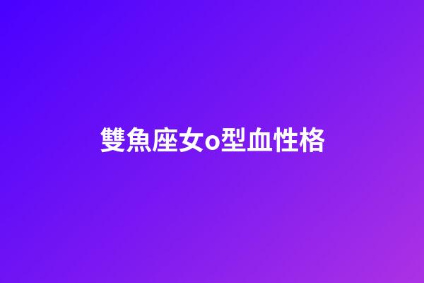 雙魚座女o型血性格-第1張-星座運(yùn)勢(shì)-玄機(jī)派