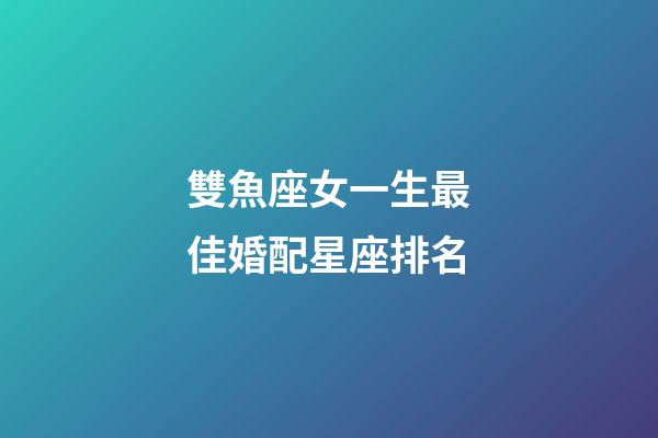 雙魚座女一生最佳婚配星座排名-第1張-星座運勢-玄機派