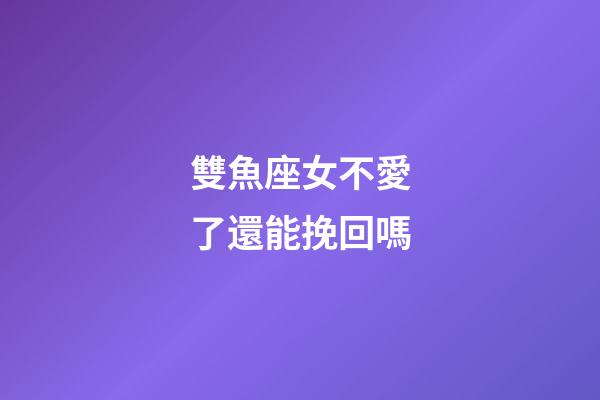 雙魚座女不愛了還能挽回嗎-第1張-星座運勢-玄機派