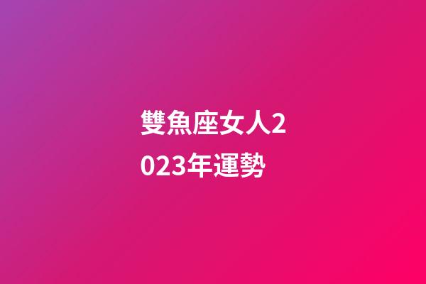 雙魚座女人2023年運勢-第1張-星座運勢-玄機派