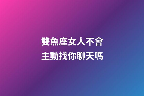 雙魚座女人不會主動找你聊天嗎-第1張-星座運勢-玄機派