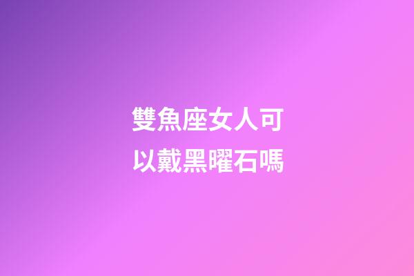 雙魚座女人可以戴黑曜石嗎-第1張-星座運勢-玄機派