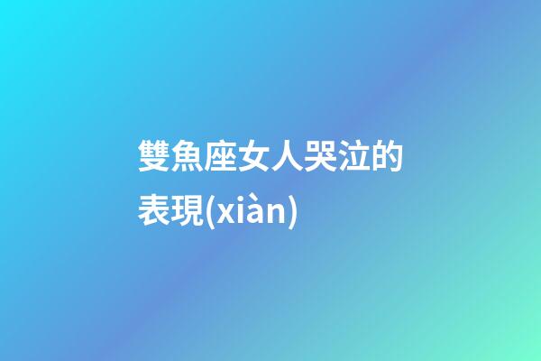 雙魚座女人哭泣的表現(xiàn)-第1張-星座運(yùn)勢-玄機(jī)派