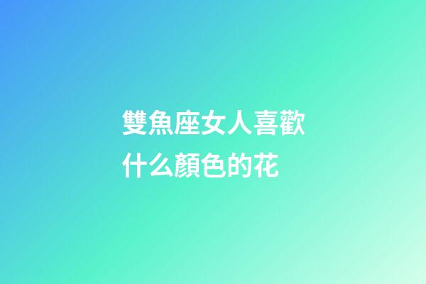 雙魚座女人喜歡什么顏色的花-第1張-星座運勢-玄機派
