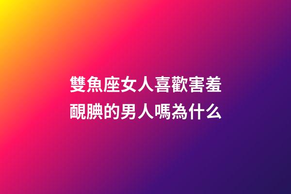 雙魚座女人喜歡害羞靦腆的男人嗎為什么-第1張-星座運勢-玄機派