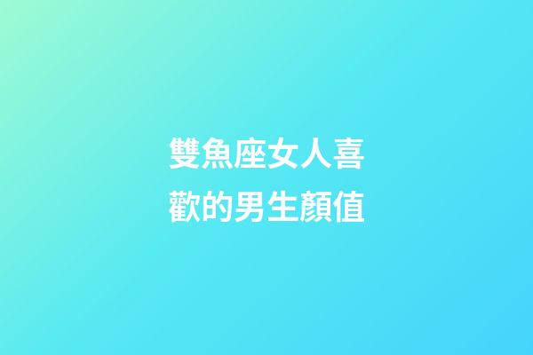 雙魚座女人喜歡的男生顏值-第1張-星座運勢-玄機派