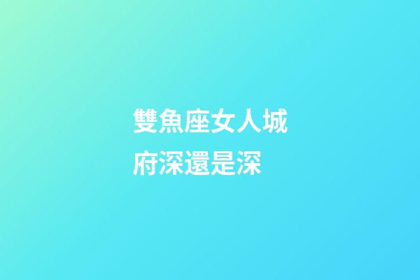 雙魚座女人城府深還是深-第1張-星座運勢-玄機派