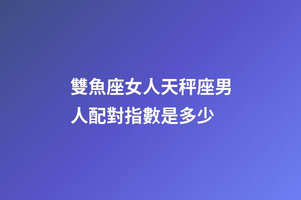 雙魚座女人天秤座男人配對指數是多少-第1張-星座運勢-玄機派