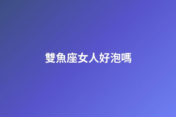 雙魚座女人好泡嗎-第1張-星座運勢-玄機派