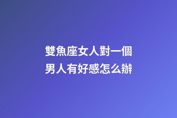 雙魚座女人對一個男人有好感怎么辦-第1張-星座運勢-玄機派