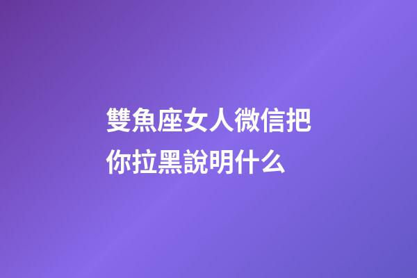 雙魚座女人微信把你拉黑說明什么-第1張-星座運勢-玄機派
