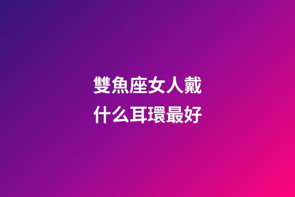 雙魚座女人戴什么耳環最好-第1張-星座運勢-玄機派