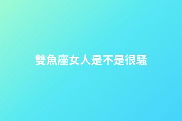 雙魚座女人是不是很騷-第1張-星座運勢-玄機派