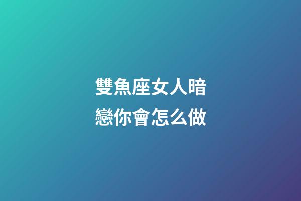 雙魚座女人暗戀你會怎么做-第1張-星座運勢-玄機派