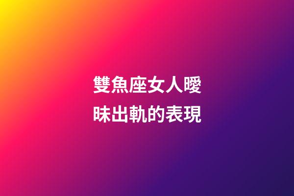 雙魚座女人曖昧出軌的表現-第1張-星座運勢-玄機派