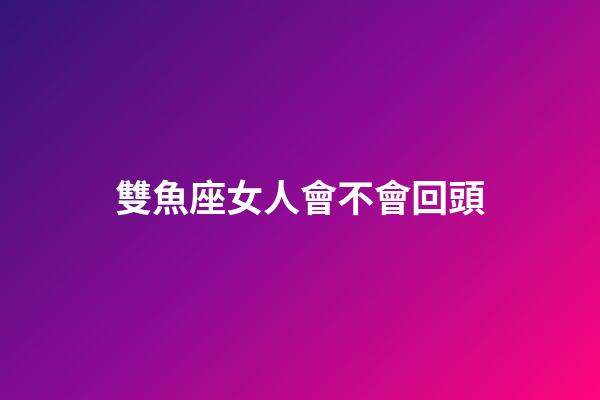 雙魚座女人會不會回頭-第1張-星座運勢-玄機派