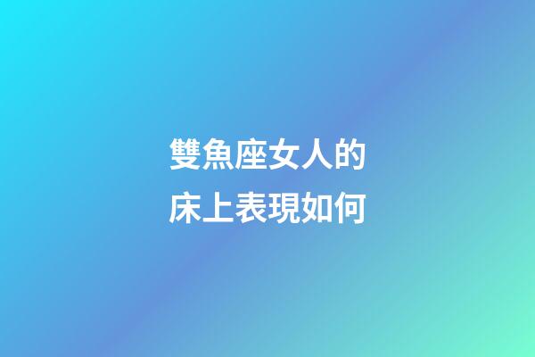 雙魚座女人的床上表現如何-第1張-星座運勢-玄機派