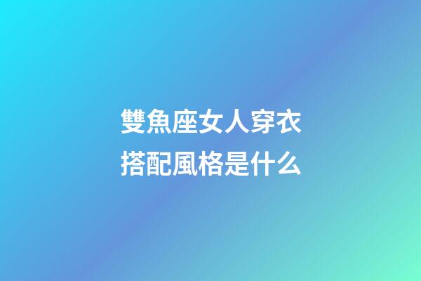 雙魚座女人穿衣搭配風格是什么-第1張-星座運勢-玄機派