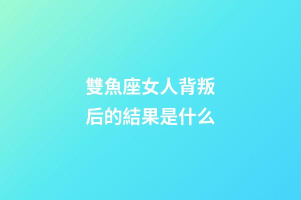 雙魚座女人背叛后的結果是什么-第1張-星座運勢-玄機派