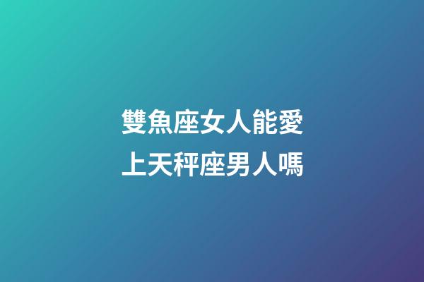 雙魚座女人能愛上天秤座男人嗎-第1張-星座運勢-玄機派