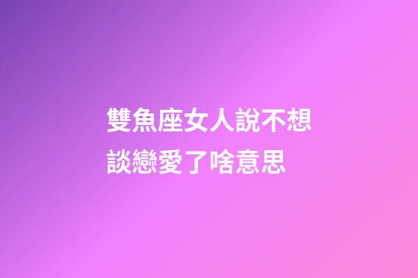 雙魚座女人說不想談戀愛了啥意思-第1張-星座運(yùn)勢-玄機(jī)派