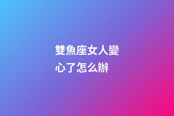 雙魚座女人變心了怎么辦-第1張-星座運勢-玄機派
