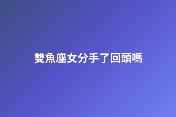 雙魚座女分手了回頭嗎-第1張-星座運(yùn)勢(shì)-玄機(jī)派