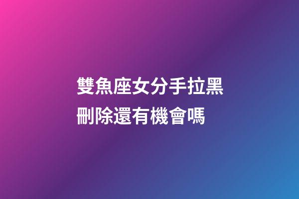 雙魚座女分手拉黑刪除還有機會嗎-第1張-星座運勢-玄機派