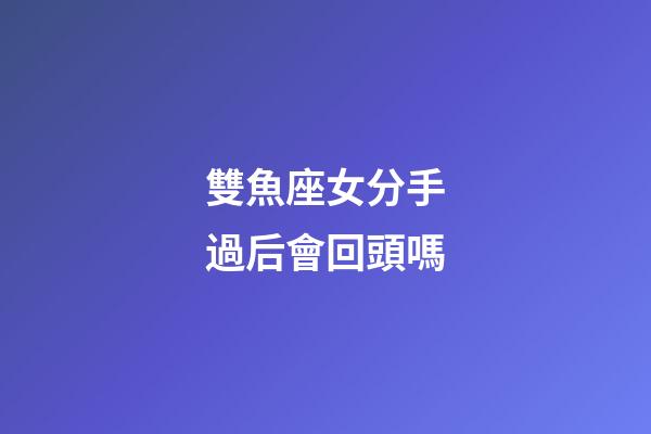 雙魚座女分手過后會回頭嗎-第1張-星座運勢-玄機派