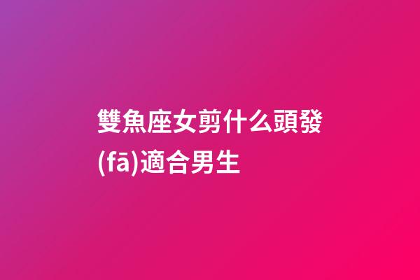 雙魚座女剪什么頭發(fā)適合男生-第1張-星座運(yùn)勢-玄機(jī)派