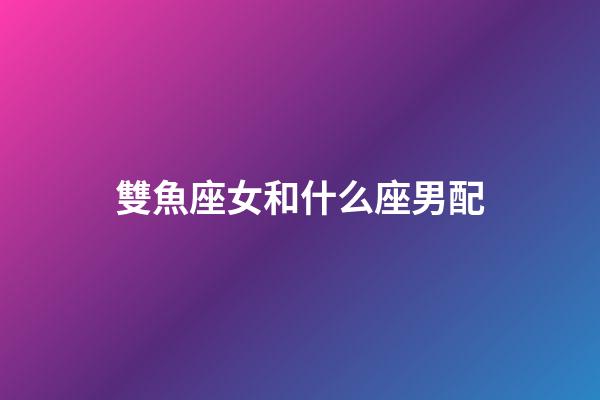 雙魚座女和什么座男配-第1張-星座運勢-玄機派