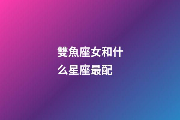 雙魚座女和什么星座最配-第1張-星座運勢-玄機派