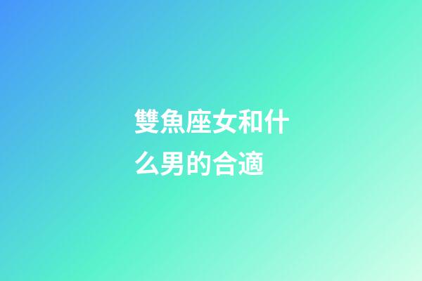 雙魚座女和什么男的合適-第1張-星座運勢-玄機派