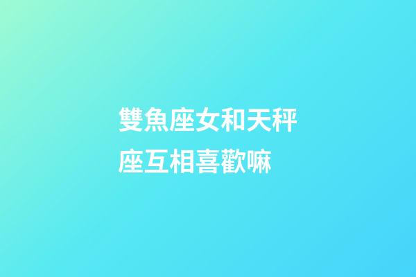 雙魚座女和天秤座互相喜歡嘛-第1張-星座運勢-玄機派