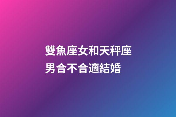 雙魚座女和天秤座男合不合適結婚-第1張-星座運勢-玄機派