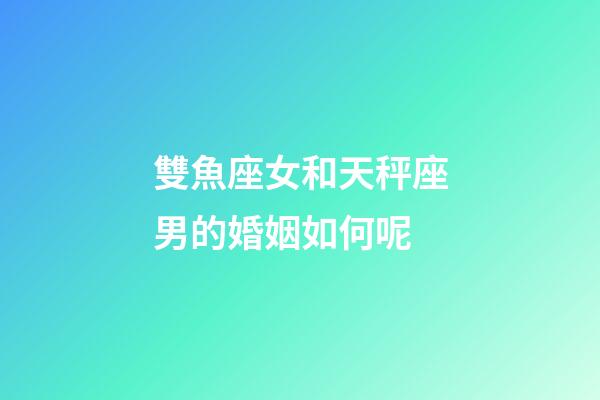 雙魚座女和天秤座男的婚姻如何呢-第1張-星座運勢-玄機派