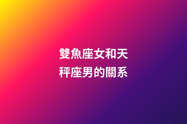 雙魚座女和天秤座男的關系-第1張-星座運勢-玄機派