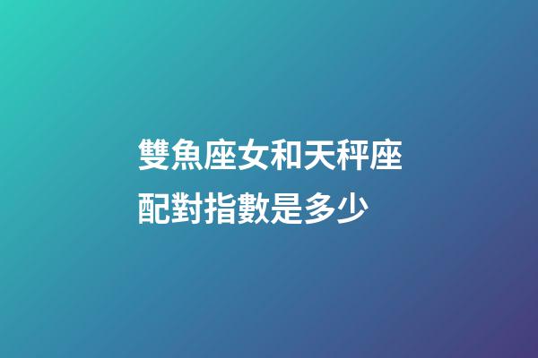 雙魚座女和天秤座配對指數是多少-第1張-星座運勢-玄機派