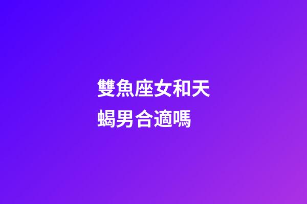 雙魚座女和天蝎男合適嗎-第1張-星座運勢-玄機派