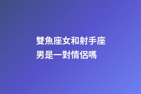 雙魚座女和射手座男是一對情侶嗎-第1張-星座運(yùn)勢-玄機(jī)派