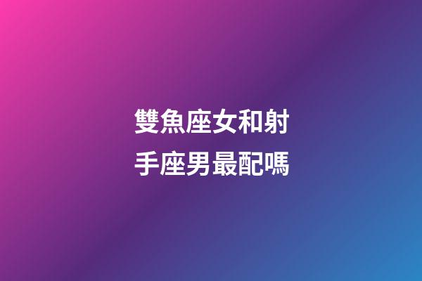 雙魚座女和射手座男最配嗎-第1張-星座運勢-玄機派