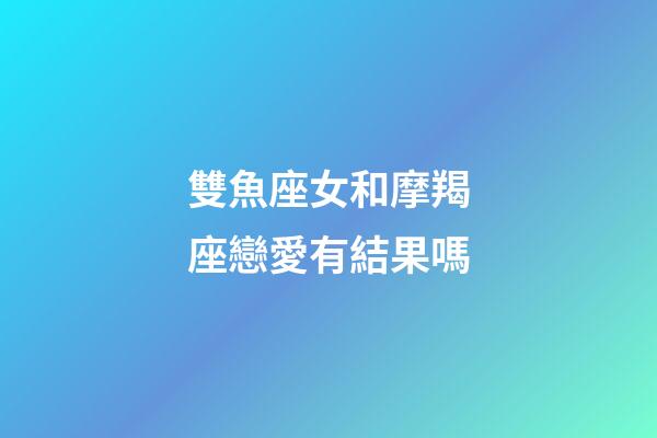 雙魚座女和摩羯座戀愛有結果嗎-第1張-星座運勢-玄機派