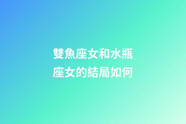 雙魚座女和水瓶座女的結局如何-第1張-星座運勢-玄機派